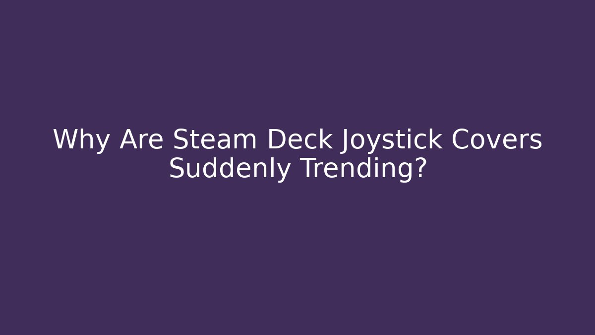 Why Are Steam Deck Joystick Covers Suddenly Trending?
