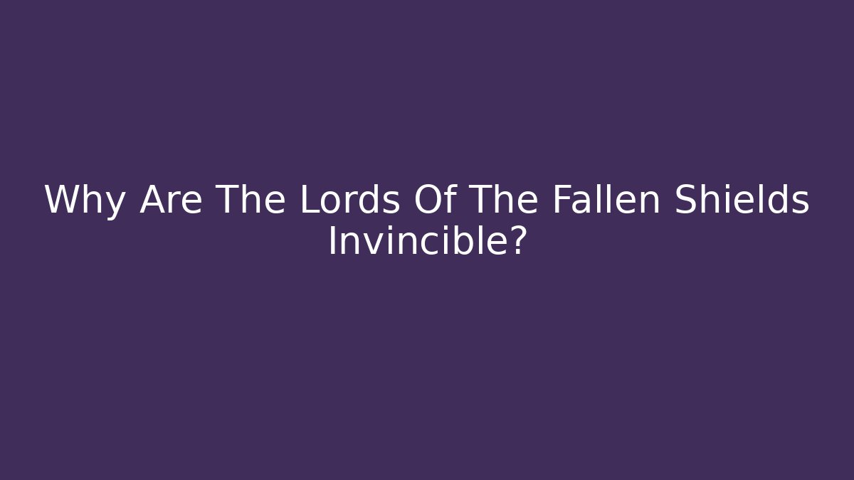 Why Are The Lords Of The Fallen Shields Invincible?