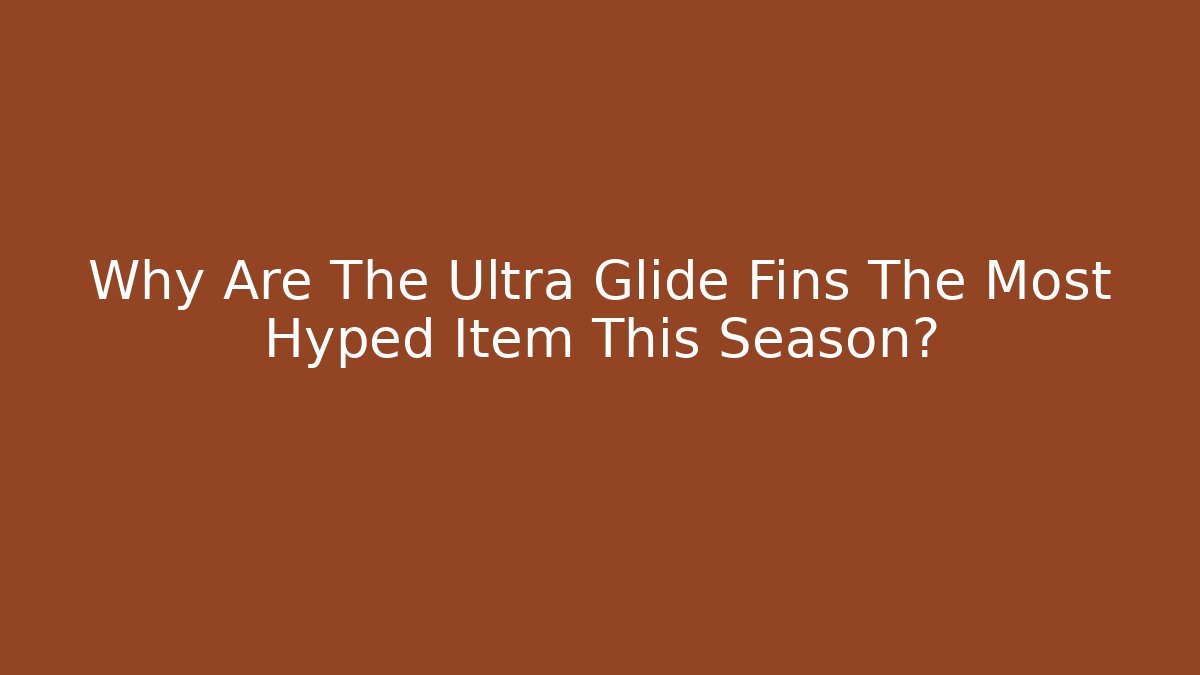 Why Are The Ultra Glide Fins The Most Hyped Item This Season?