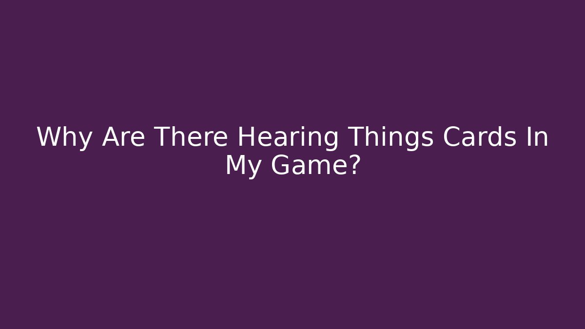 Why Are There Hearing Things Cards In My Game?
