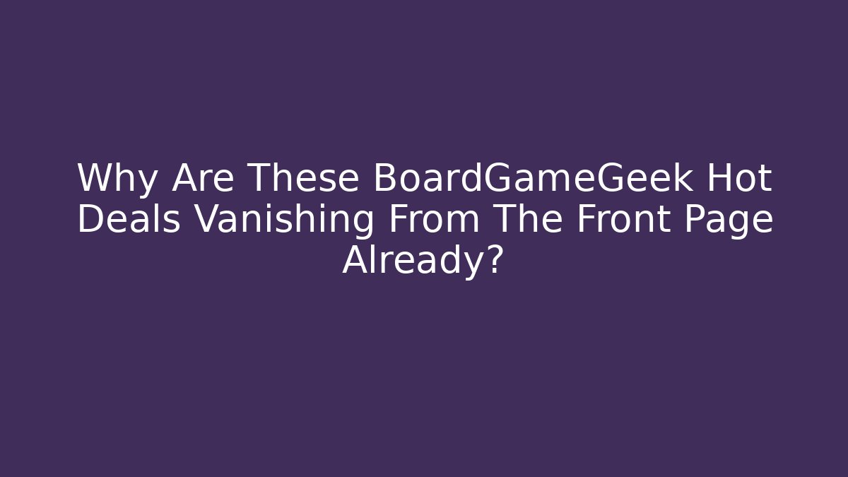 Why Are These BoardGameGeek Hot Deals Vanishing From The Front Page Already?