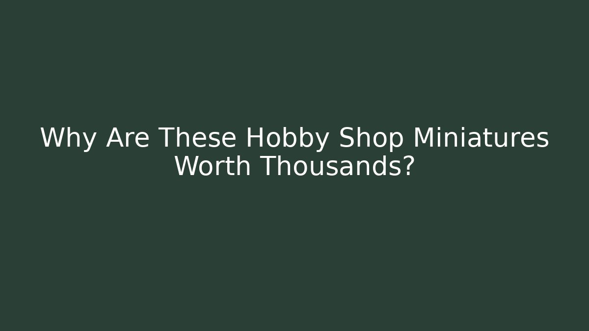 Why Are These Hobby Shop Miniatures Worth Thousands?