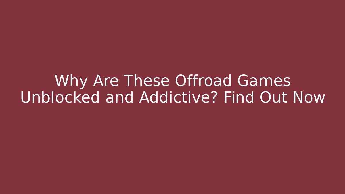 Why Are These Offroad Games Unblocked and Addictive? Find Out Now