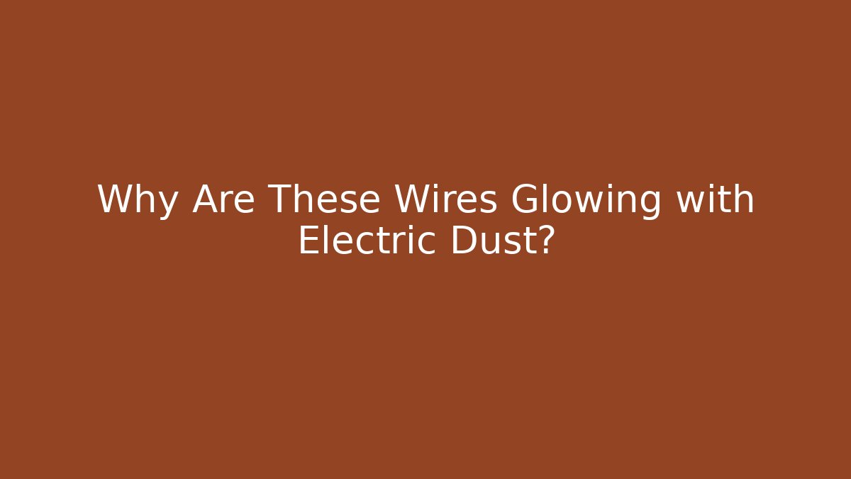 Why Are These Wires Glowing with Electric Dust?
