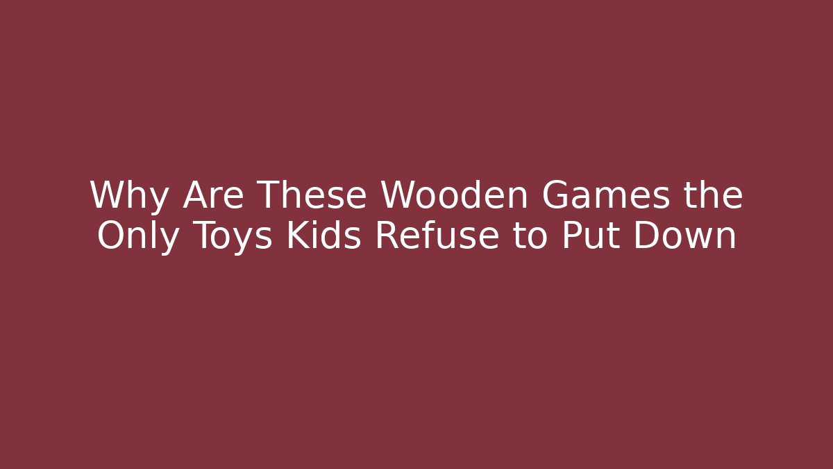 Why Are These Wooden Games the Only Toys Kids Refuse to Put Down