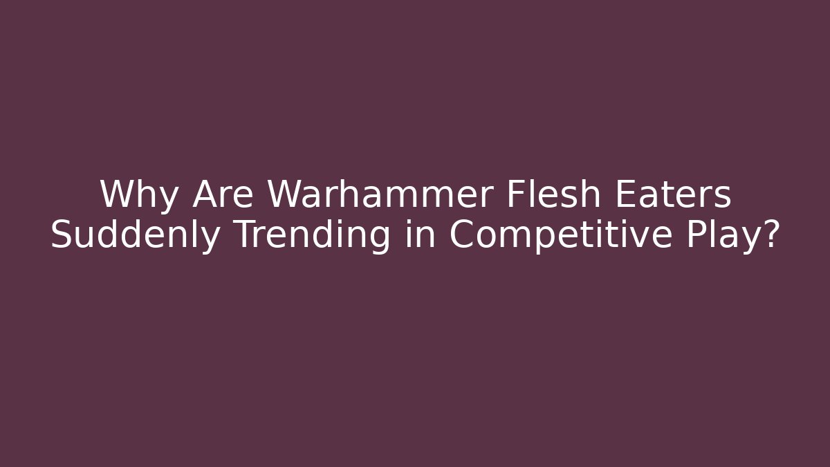 Why Are Warhammer Flesh Eaters Suddenly Trending in Competitive Play?
