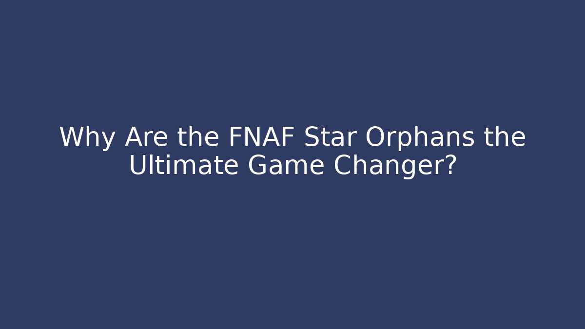 Why Are the FNAF Star Orphans the Ultimate Game Changer?