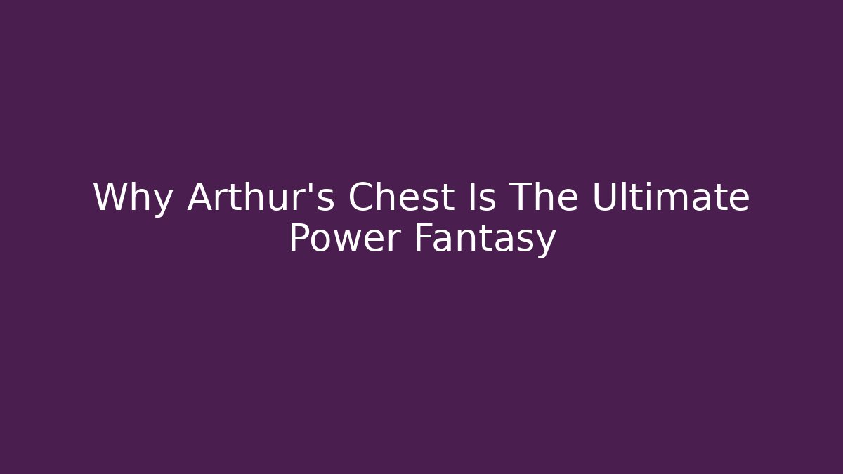 Why Arthur's Chest Is The Ultimate Power Fantasy