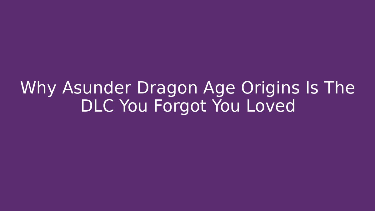 Why Asunder Dragon Age Origins Is The DLC You Forgot You Loved