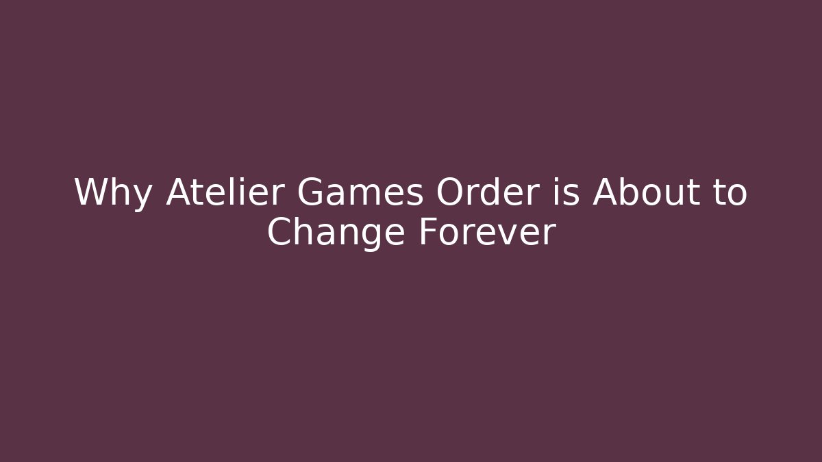 Why Atelier Games Order is About to Change Forever