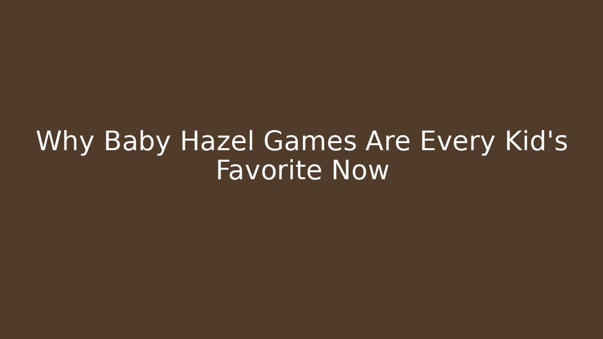 Why Baby Hazel Games Are Every Kid's Favorite Now