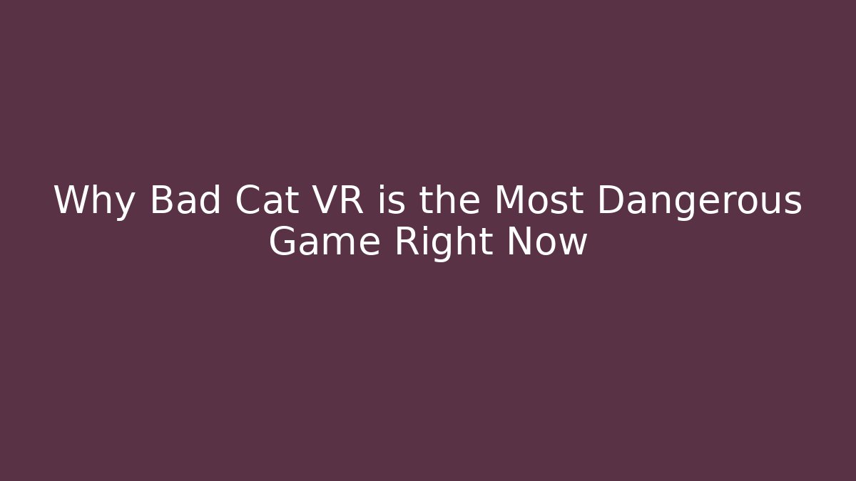 Why Bad Cat VR is the Most Dangerous Game Right Now