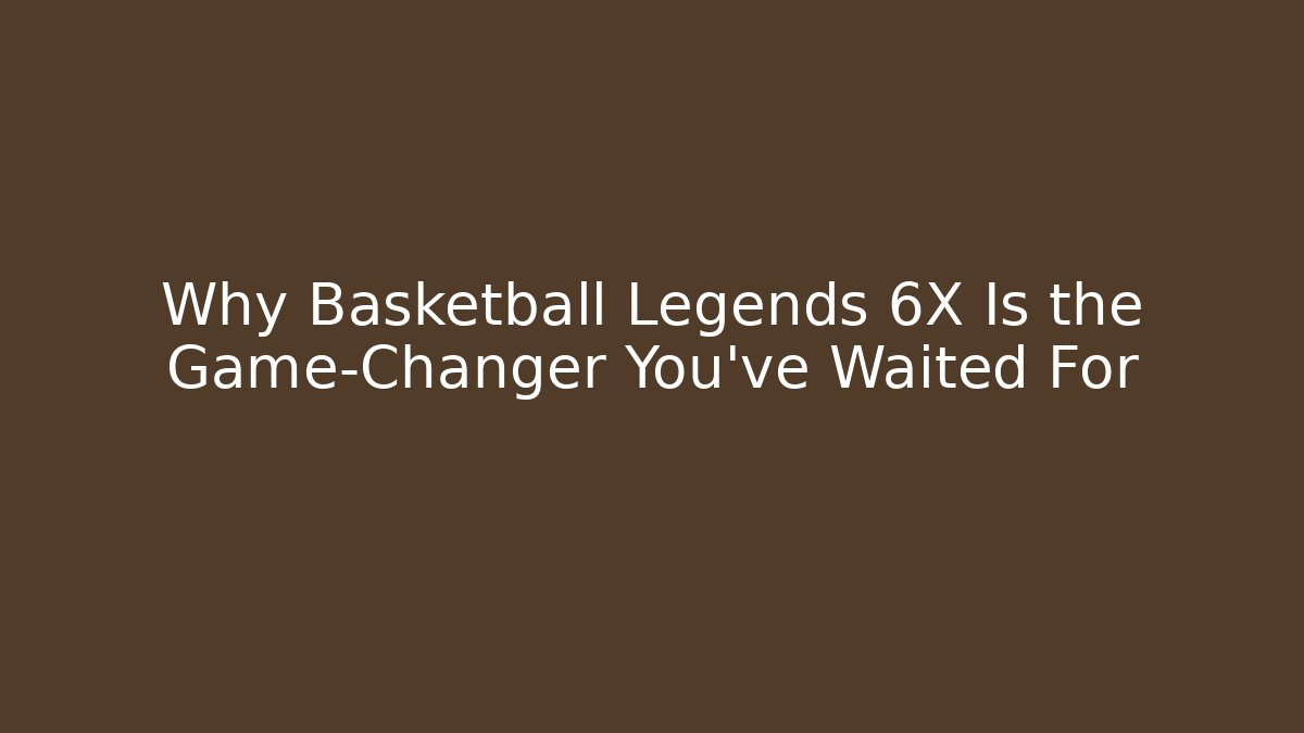 Why Basketball Legends 6X Is the Game-Changer You’ve Waited For