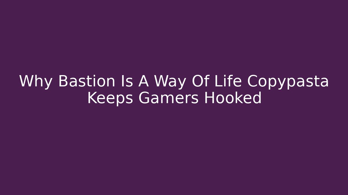 Why Bastion Is A Way Of Life Copypasta Keeps Gamers Hooked