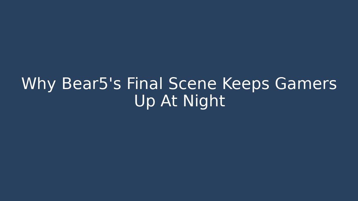 Why Bear5's Final Scene Keeps Gamers Up At Night
