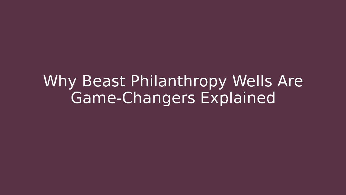 Why Beast Philanthropy Wells Are Game-Changers Explained