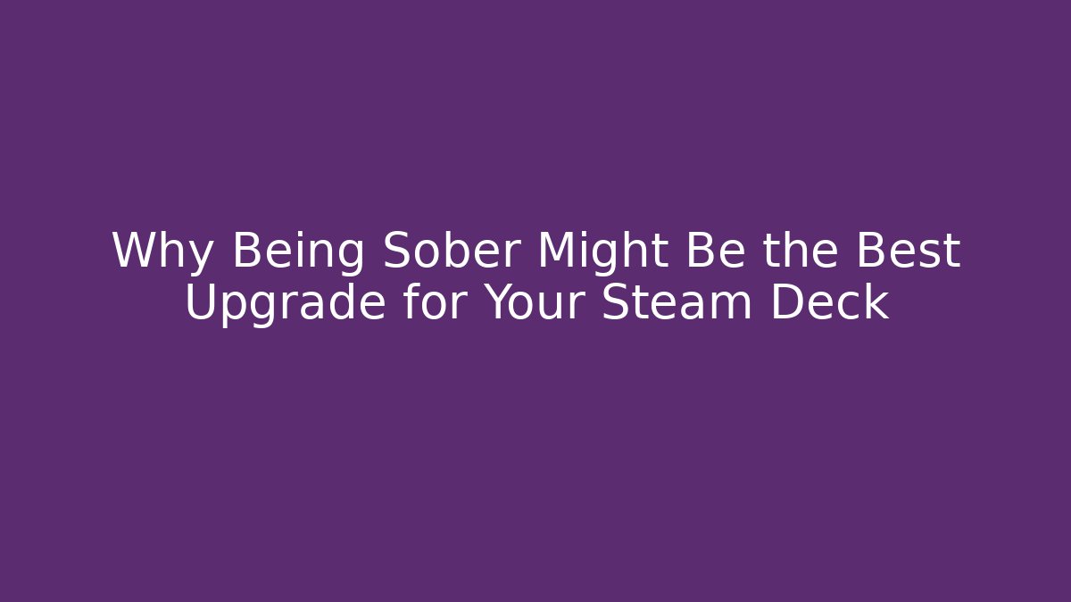 Why Being Sober Might Be the Best Upgrade for Your Steam Deck