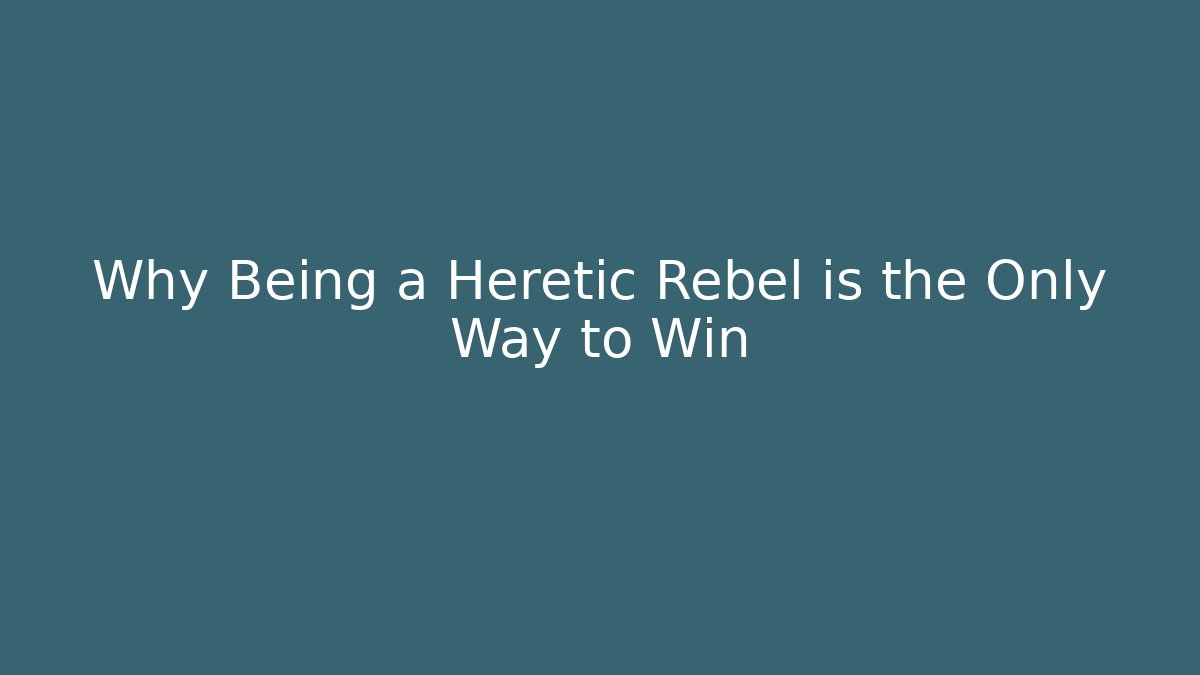 Why Being a Heretic Rebel is the Only Way to Win