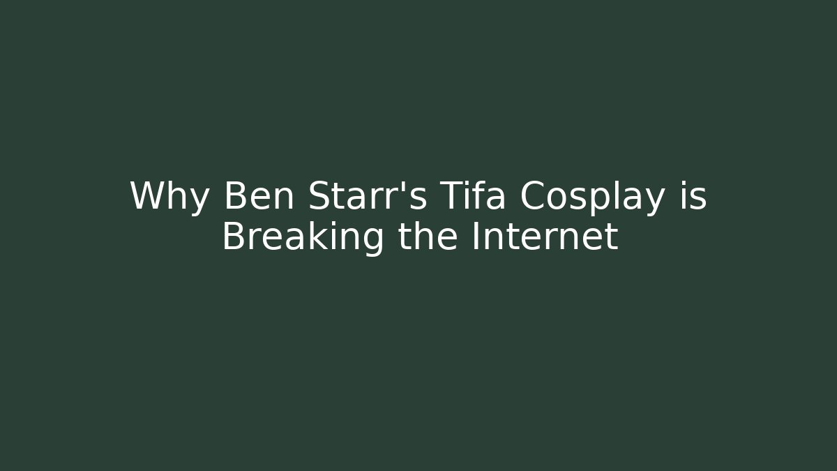 Why Ben Starr's Tifa Cosplay is Breaking the Internet