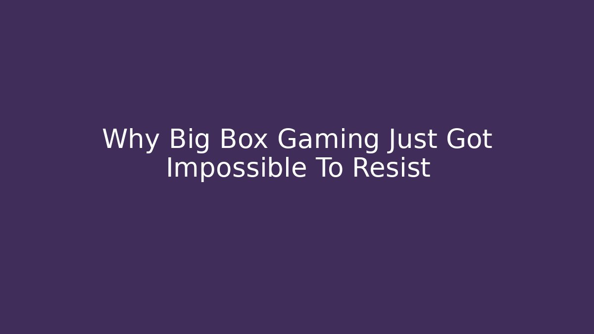 Why Big Box Gaming Just Got Impossible To Resist