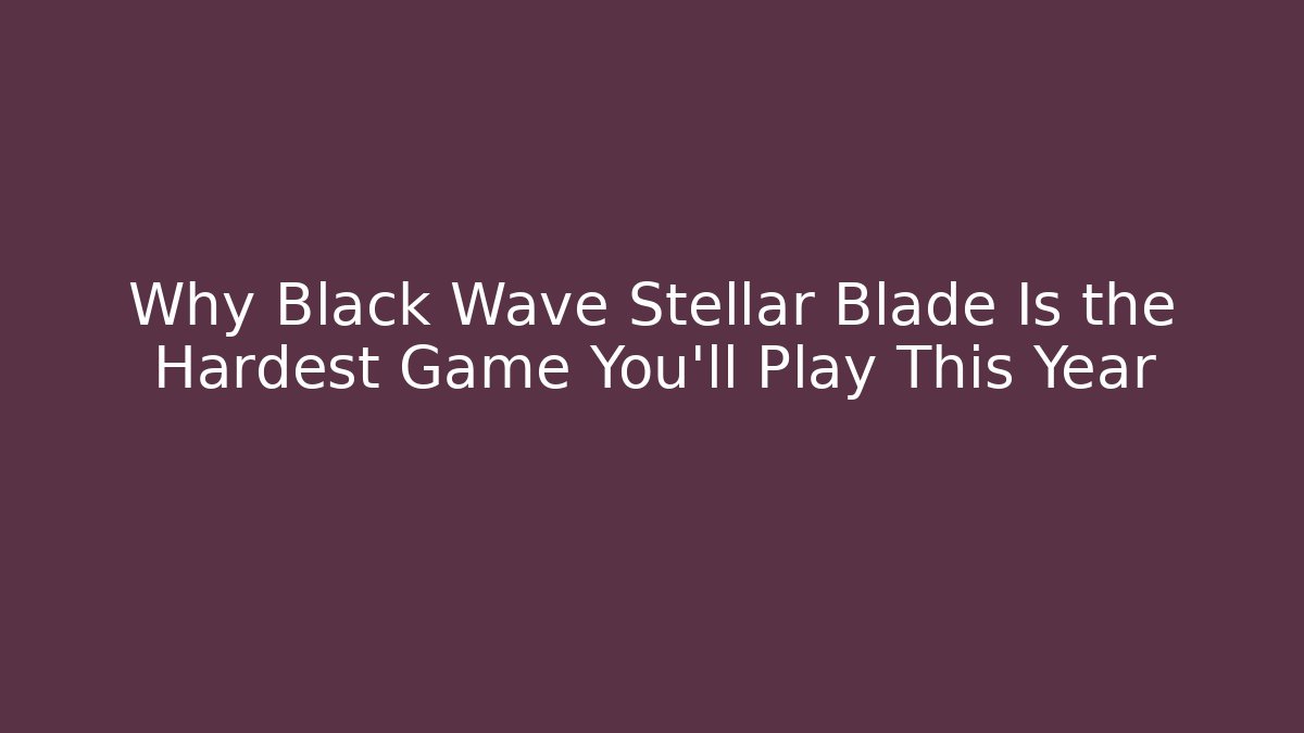 Why Black Wave Stellar Blade Is the Hardest Game You'll Play This Year