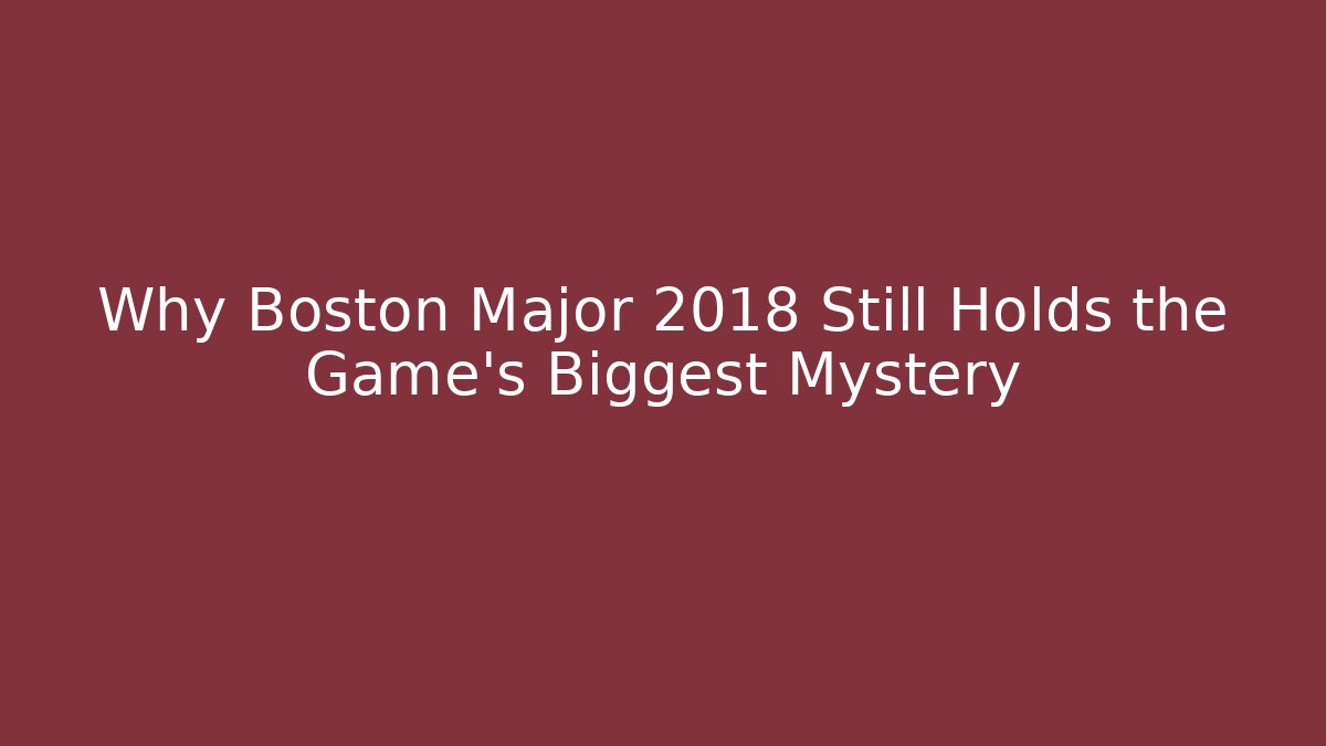 Why Boston Major 2018 Still Holds the Game's Biggest Mystery
