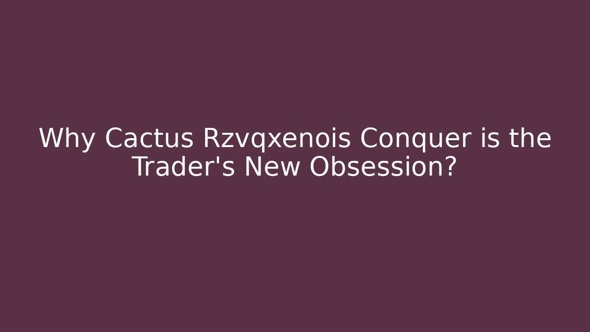 Why Cactus Rzvqxenois Conquer is the Trader's New Obsession?
