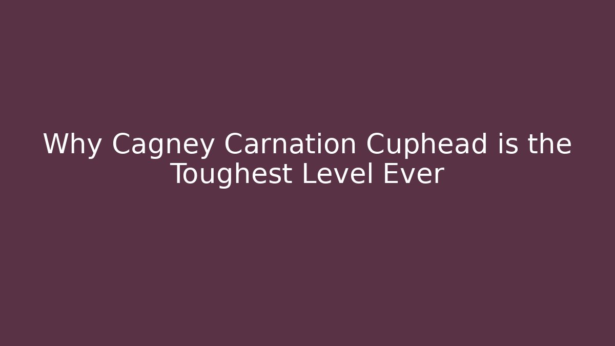 Why Cagney Carnation Cuphead is the Toughest Level Ever