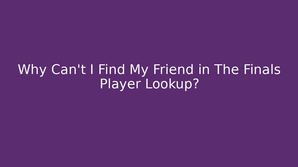 Why Can't I Find My Friend in The Finals Player Lookup?