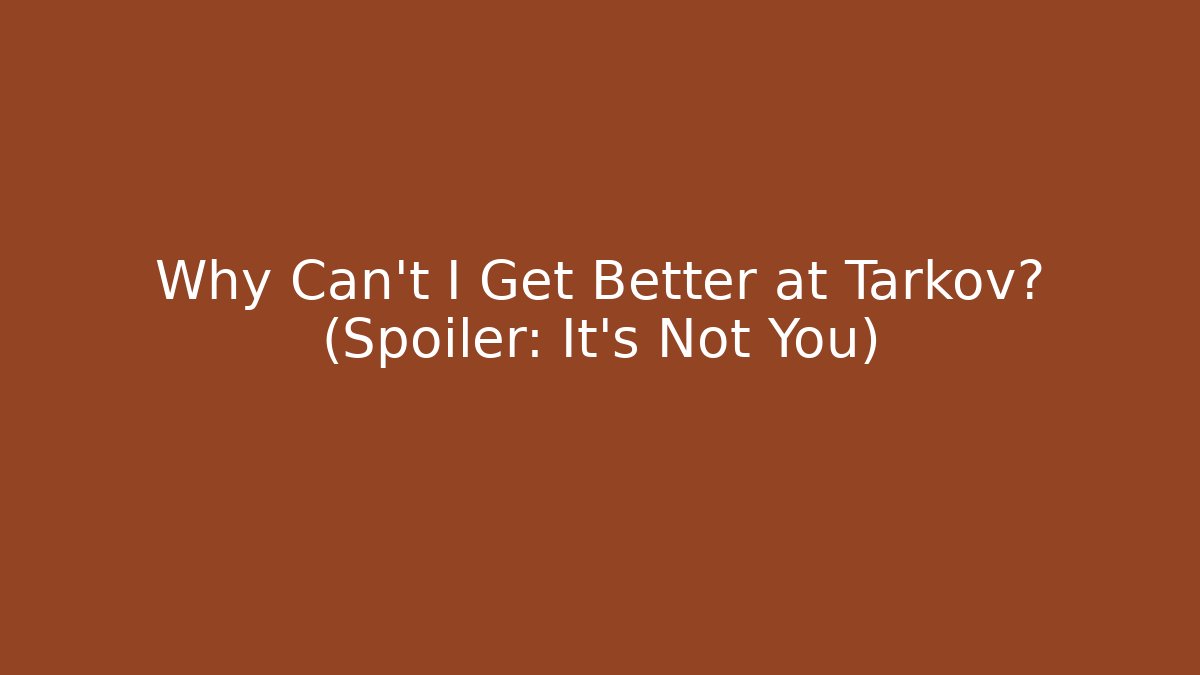 Why Can't I Get Better at Tarkov? (Spoiler: It's Not You)