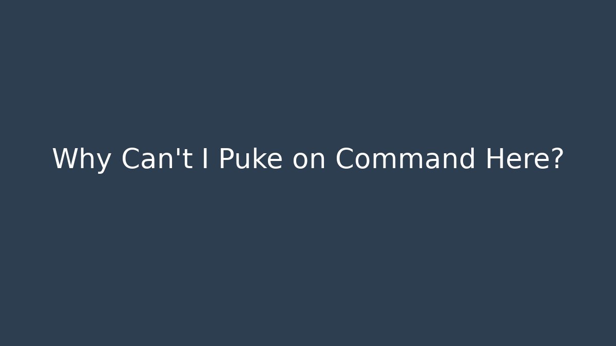 Why Can't I Puke on Command Here?