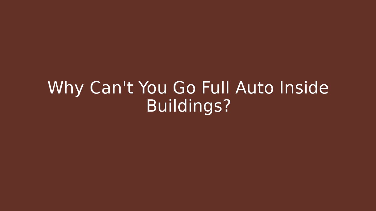 Why Can't You Go Full Auto Inside Buildings?