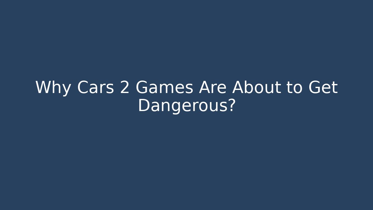 Why Cars 2 Games Are About to Get Dangerous?