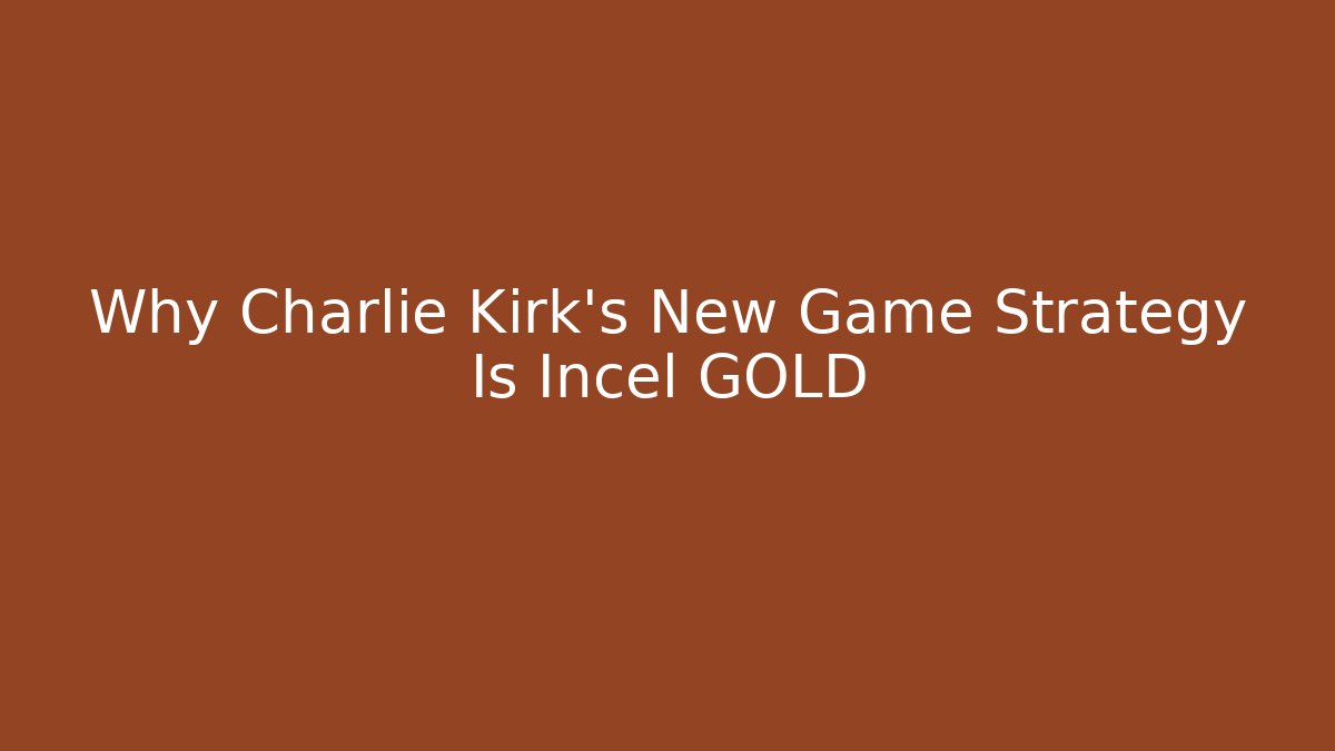 Why Charlie Kirk's New Game Strategy Is Incel GOLD