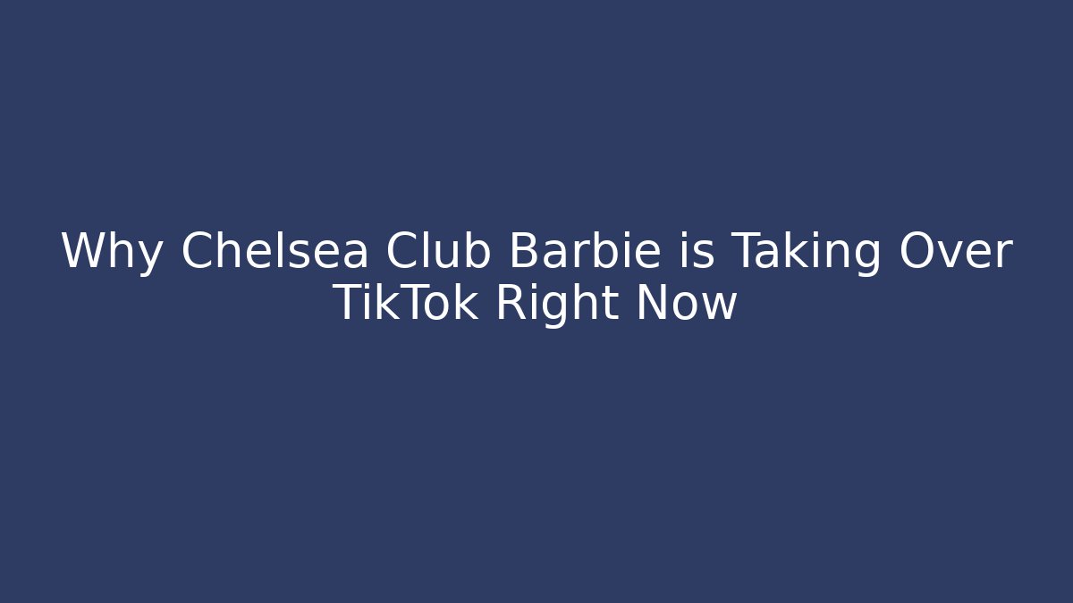 Why Chelsea Club Barbie is Taking Over TikTok Right Now - Método de Aprovação