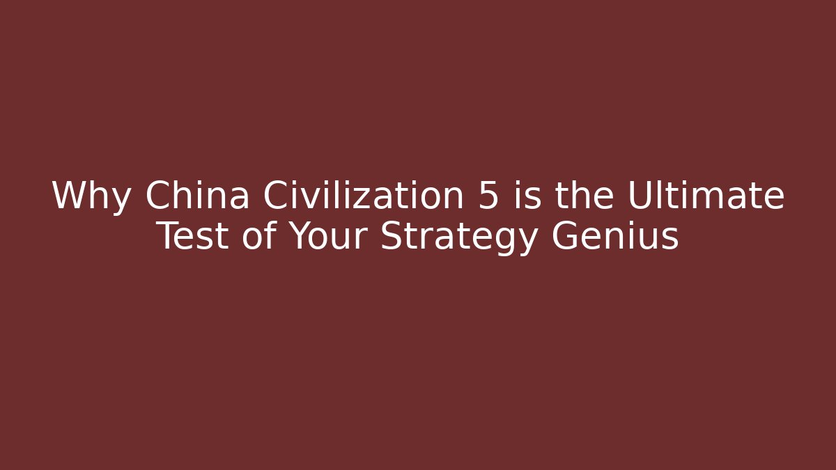 Why China Civilization 5 is the Ultimate Test of Your Strategy Genius