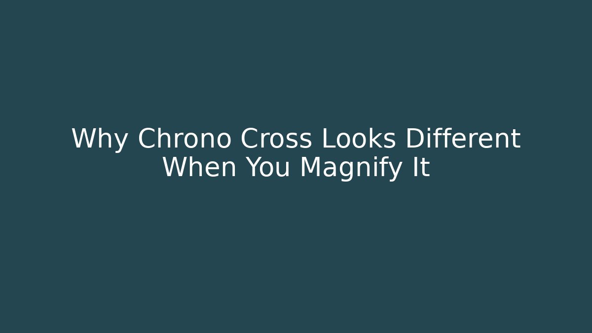 Why Chrono Cross Looks Different When You Magnify It