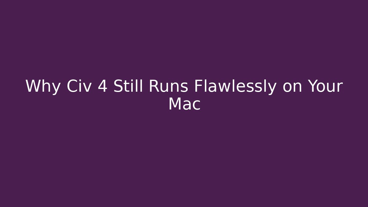 Why Civ 4 Still Runs Flawlessly on Your Mac