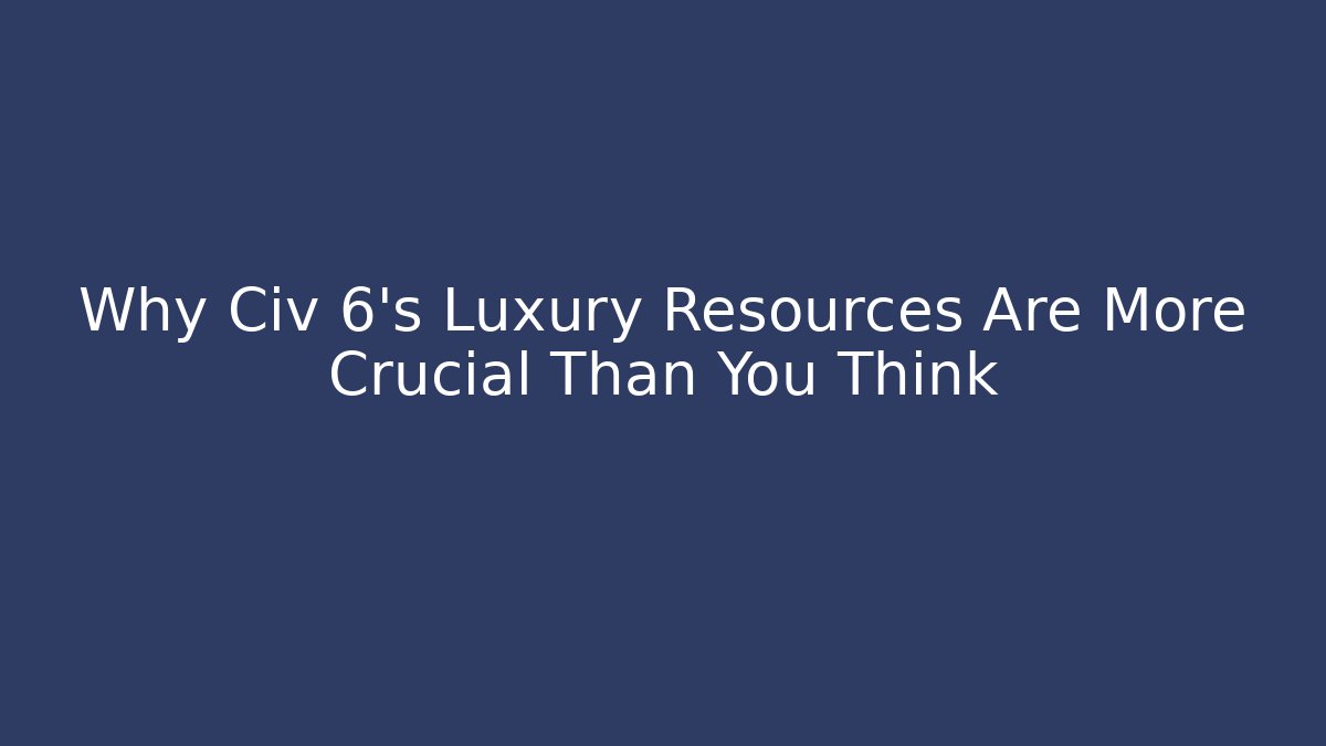 Why Civ 6's Luxury Resources Are More Crucial Than You Think