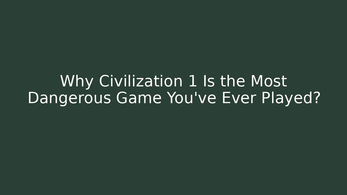 Why Civilization 1 Is the Most Dangerous Game You've Ever Played?