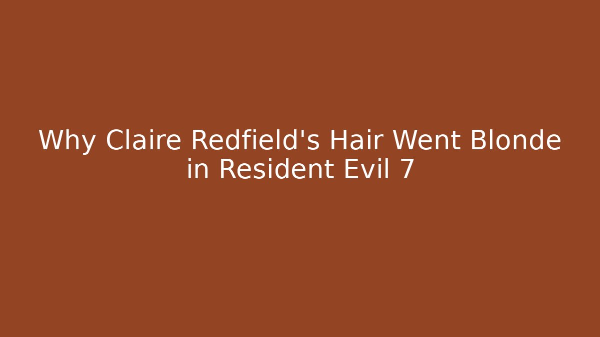 Why Claire Redfield’s Hair Went Blonde in Resident Evil 7