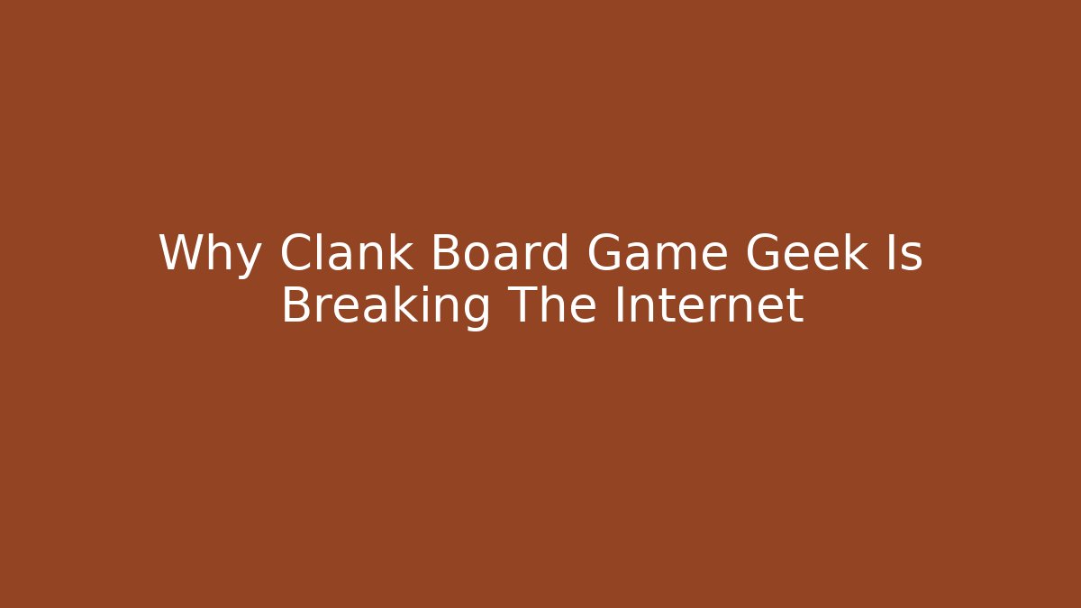 Why Clank Board Game Geek Is Breaking The Internet