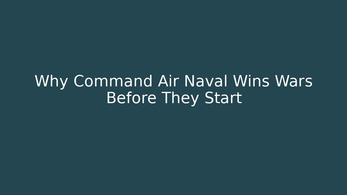 Why Command Air Naval Wins Wars Before They Start