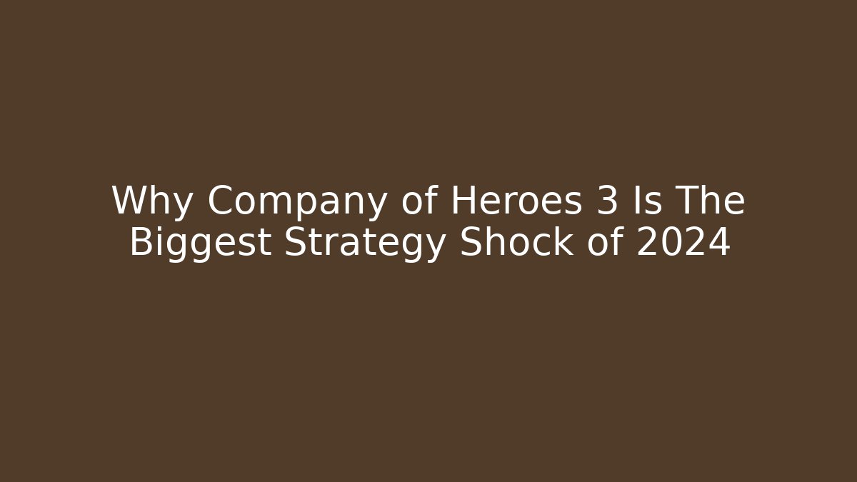 Why Company of Heroes 3 Is The Biggest Strategy Shock of 2024