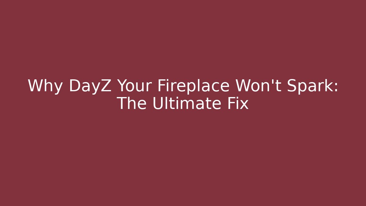 Why DayZ Your Fireplace Won't Spark: The Ultimate Fix
