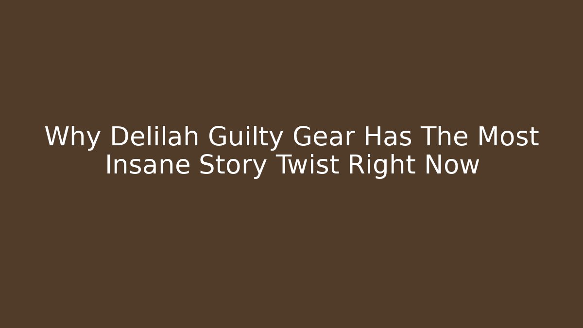 Why Delilah Guilty Gear Has The Most Insane Story Twist Right Now