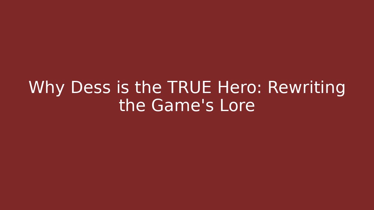 Why Dess is the TRUE Hero: Rewriting the Game's Lore
