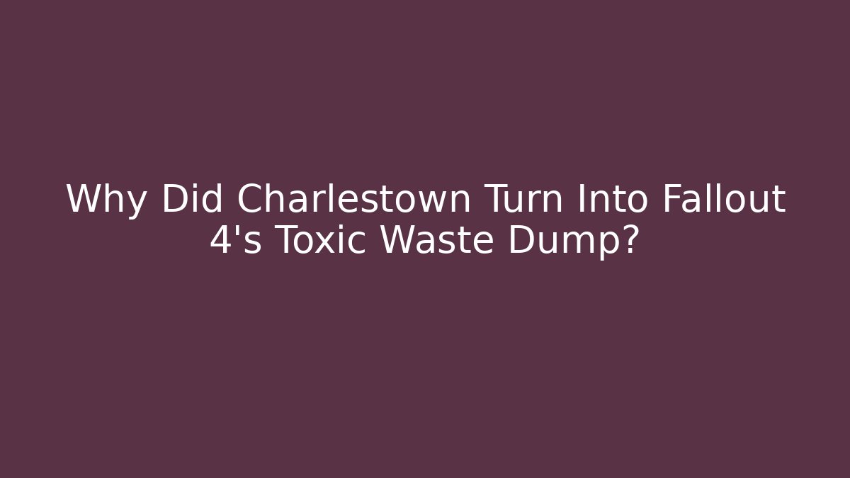Why Did Charlestown Turn Into Fallout 4’s Toxic Waste Dump?