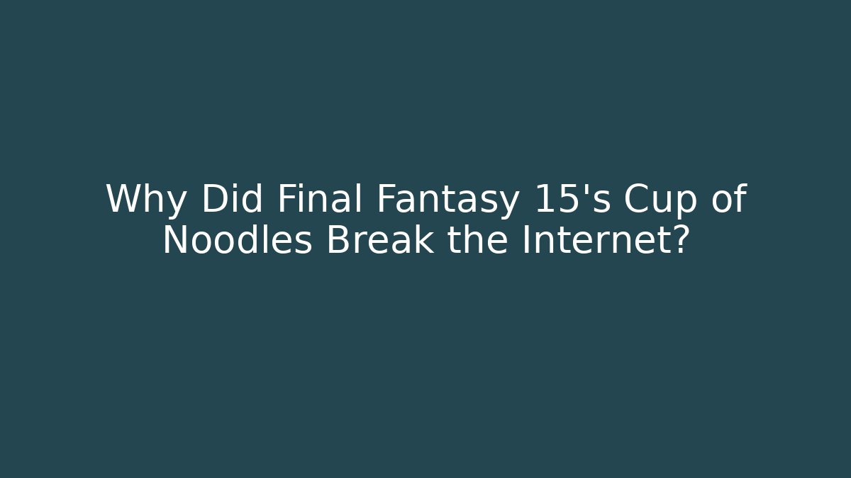 Why Did Final Fantasy 15's Cup of Noodles Break the Internet?
