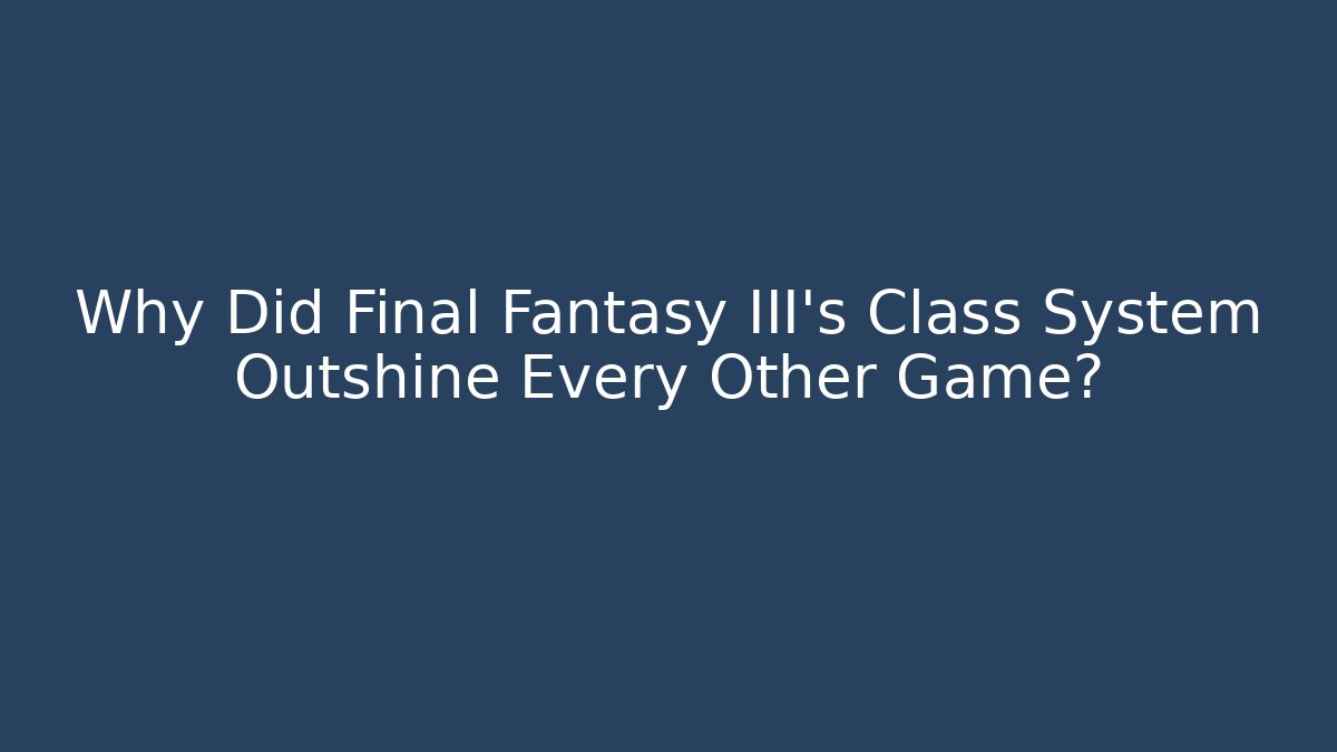 Why Did Final Fantasy III's Class System Outshine Every Other Game?